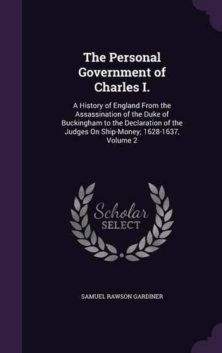 The Personal Government of Charles I.: A History of England from the Assassination of the Duke of Buckingham to the Declaration of the Judges on Ship-Money; 1628-1637, Volume 2