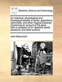 Cover image for An Historical, Physiological and Theological Treatise of Spirits, Apparitions, Witchcrafts, and Other Magical Practices. Containing an Account of the Genii ... with a Refutation of Dr. Bekker's World Bewitch'd; And Other Authors