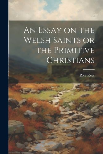 Cover image for An Essay on the Welsh Saints or the Primitive Christians