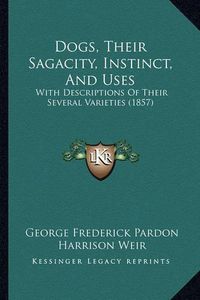 Cover image for Dogs, Their Sagacity, Instinct, and Uses: With Descriptions of Their Several Varieties (1857)