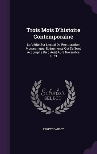 Trois Mois D'Histoire Contemporaine: La Verite Sur L'Essai de Restauration Monarchique, Evenements Qui Se Sont Accomplis Du 5 Aout Au 5 Novembre 1873