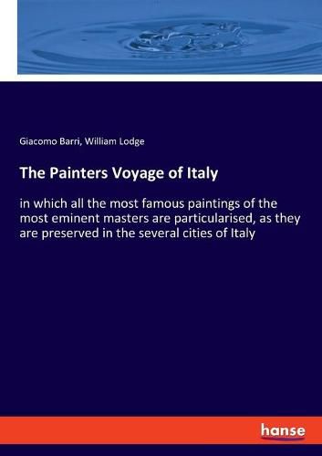 Cover image for The Painters Voyage of Italy: in which all the most famous paintings of the most eminent masters are particularised, as they are preserved in the several cities of Italy