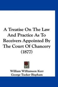 Cover image for A Treatise on the Law and Practice as to Receivers Appointed by the Court of Chancery (1877)