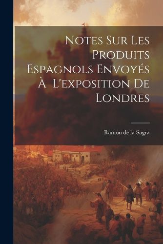 Cover image for Notes Sur Les Produits Espagnols Envoyes A L'exposition de Londres