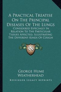 Cover image for A Practical Treatise on the Principal Diseases of the Lungs: Considered Especially in Relation to the Particular Tissues Affected, Illustrating the Different Kinds of Cough (1837)