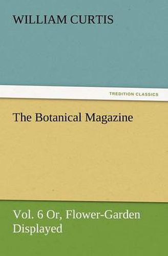 Cover image for The Botanical Magazine, Vol. 6 Or, Flower-Garden Displayed