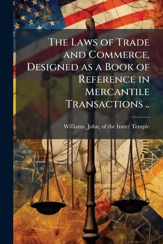 Cover image for The Laws of Trade and Commerce, Designed as a Book of Reference in Mercantile Transactions ..