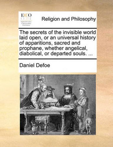 Cover image for The Secrets of the Invisible World Laid Open, or an Universal History of Apparitions, Sacred and Prophane, Whether Angelical, Diabolical, or Departed Souls. ...