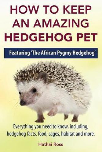 Cover image for How to Keep an Amazing Hedgehog Pet. Featuring 'The African Pygmy Hedgehog' !!: Everything you Need to Know, Including, Hedgehog Facts, Food, Cages, Habitat and More