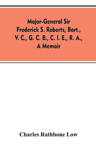 Major-General Sir Frederick S. Roberts, bart., V. C., G. C. B., C. I. E., R. A., a memoir