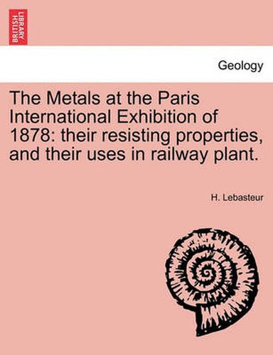 Cover image for The Metals at the Paris International Exhibition of 1878: Their Resisting Properties, and Their Uses in Railway Plant.