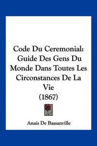 Cover image for Code Du Ceremonial: Guide Des Gens Du Monde Dans Toutes Les Circonstances de La Vie (1867)