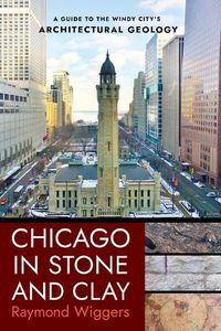 Cover image for Chicago in Stone and Clay: A Guide to the Windy City's Architectural Geology