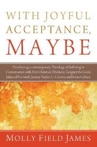 Cover image for With Joyful Acceptance, Maybe: Developing a Contemporary Theology of Suffering in Conversation with Five Christian Thinkers: Gregory the Great, Julian of Norwich, Jeremy Taylor, C. S. Lewis, and Ivone Gebara