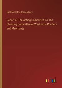 Cover image for Report of The Acting Committee To The Standing Committee of West India Planters and Merchants