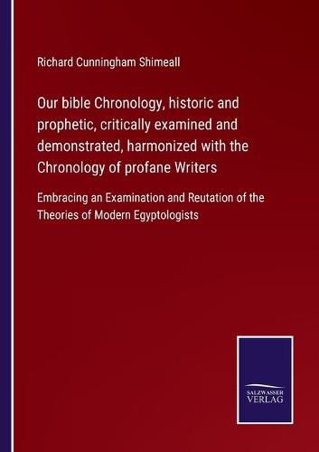 Cover image for Our bible Chronology, historic and prophetic, critically examined and demonstrated, harmonized with the Chronology of profane Writers: Embracing an Examination and Reutation of the Theories of Modern Egyptologists