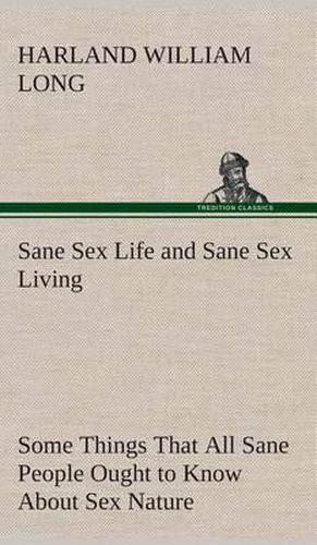 Sane Sex Life and Sane Sex Living Some Things That All Sane People Ought to Know About Sex Nature and Sex Functioning Its Place in the Economy of Life, Its Proper Training and Righteous Exercise