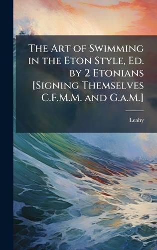 Cover image for The Art of Swimming in the Eton Style, Ed. by 2 Etonians [Signing Themselves C.F.M.M. and G.a.M.]