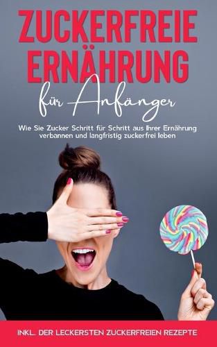 Cover image for Zuckerfreie Ernahrung fur Anfanger: Wie Sie Zucker Schritt fur Schritt aus Ihrer Ernahrung verbannen und langfristig zuckerfrei leben - inkl. der leckersten zuckerfreien Rezepte