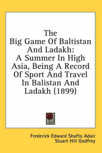 Cover image for The Big Game of Baltistan and Ladakh: A Summer in High Asia, Being a Record of Sport and Travel in Balistan and Ladakh (1899)