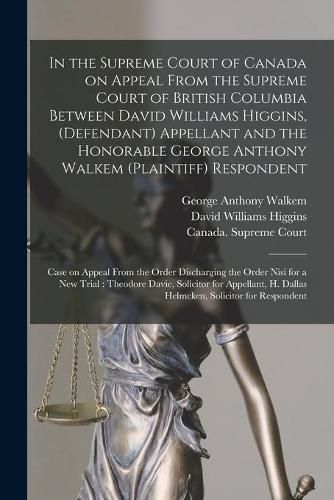 Cover image for In the Supreme Court of Canada on Appeal From the Supreme Court of British Columbia Between David Williams Higgins, (defendant) Appellant and the Honorable George Anthony Walkem (plaintiff) Respondent; Case on Appeal From the Order Discharging The...