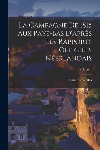 Cover image for La Campagne De 1815 Aux Pays-Bas D'apres Les Rapports Officiels Neerlandais; Volume 1