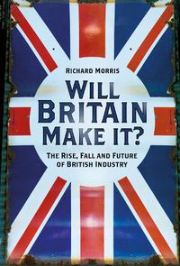 Cover image for Will Britain Make it?: The Rise, Fall and Future of British Industry