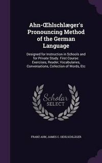 Cover image for Ahn- Hlschlaeger's Pronouncing Method of the German Language: Designed for Instruction in Schools and for Private Study. First Course: Exercises, Reader, Vocabularies, Conversations, Collection of Words, Etc