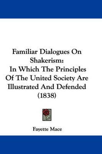 Cover image for Familiar Dialogues On Shakerism: In Which The Principles Of The United Society Are Illustrated And Defended (1838)