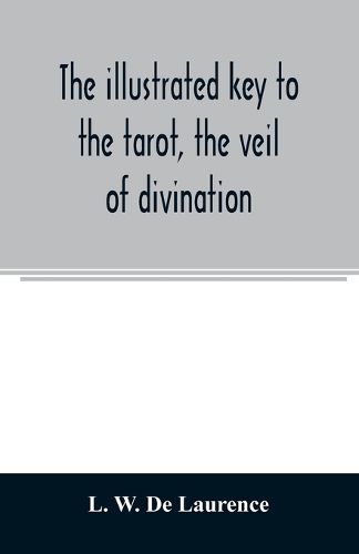 Cover image for The illustrated key to the tarot, the veil of divination, illustrating the greater and lesser arcana, embracing