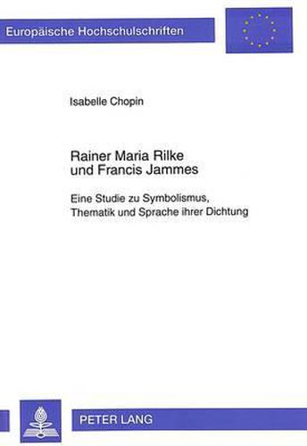 Rainer Maria Rilke Und Francis Jammes: Eine Studie Zu Symbolismus, Thematik Und Sprache Ihrer Dichtung