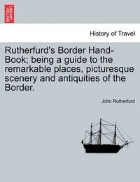 Cover image for Rutherfurd's Border Hand-Book; Being a Guide to the Remarkable Places, Picturesque Scenery and Antiquities of the Border.