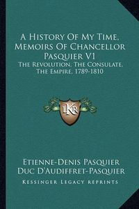 Cover image for A History of My Time, Memoirs of Chancellor Pasquier V1: The Revolution, the Consulate, the Empire, 1789-1810