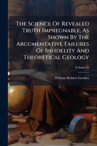 Cover image for The Science Of Revealed Truth Impregnable, As Shown By The Argumentative Failures Of Infidelity And Theoretical Geology
