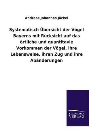 Cover image for Systematisch UEbersicht der Voegel Bayerns mit Rucksicht auf das oertliche und quantitavie Vorkommen der Voegel, ihre Lebensweise, ihren Zug und ihre Abanderungen