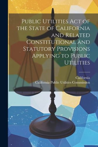 Cover image for Public Utilities Act of the State of California and Related Constitutional and Statutory Provisions Applying to Public Utilities