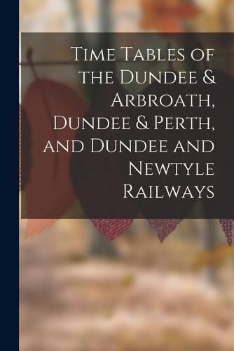 Cover image for Time Tables of the Dundee & Arbroath, Dundee & Perth, and Dundee and Newtyle Railways