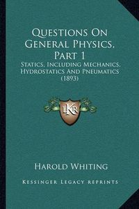 Cover image for Questions on General Physics, Part 1: Statics, Including Mechanics, Hydrostatics and Pneumatics (1893)