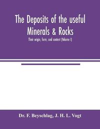 Cover image for The deposits of the useful minerals & rocks; their origin, form, and content (Volume I)