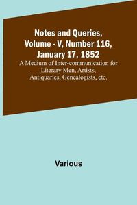 Cover image for Notes and Queries, Vol. V, Number 116, January 17, 1852; A Medium of Inter-communication for Literary Men, Artists, Antiquaries, Genealogists, etc.