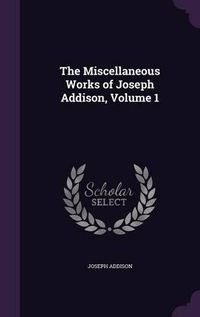 Cover image for The Miscellaneous Works of Joseph Addison, Volume 1