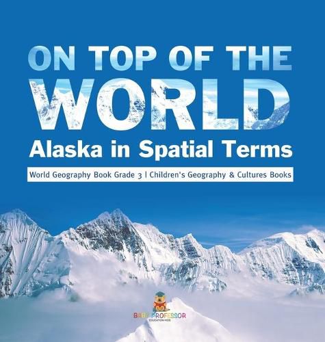 Cover image for On Top of the World: Alaska in Spatial Terms World Geography Book Grade 3 Children's Geography & Cultures Books