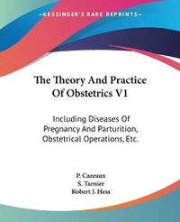 Cover image for The Theory And Practice Of Obstetrics V1: Including Diseases Of Pregnancy And Parturition, Obstetrical Operations, Etc.