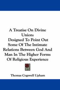 Cover image for A Treatise on Divine Union: Designed to Point Out Some of the Intimate Relations Between God and Man in the Higher Forms of Religious Experience