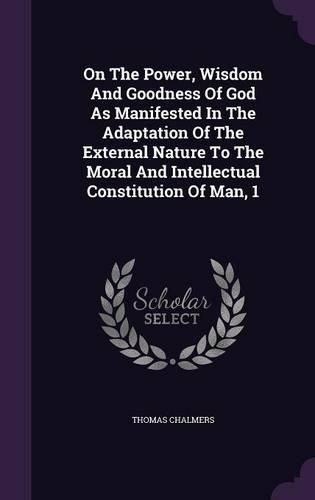 Cover image for On the Power, Wisdom and Goodness of God as Manifested in the Adaptation of the External Nature to the Moral and Intellectual Constitution of Man, 1