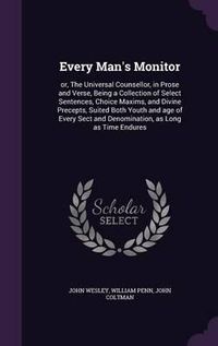 Cover image for Every Man's Monitor: Or, the Universal Counsellor, in Prose and Verse, Being a Collection of Select Sentences, Choice Maxims, and Divine Precepts, Suited Both Youth and Age of Every Sect and Denomination, as Long as Time Endures