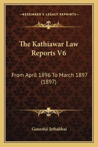 Cover image for The Kathiawar Law Reports V6: From April 1896 to March 1897 (1897)