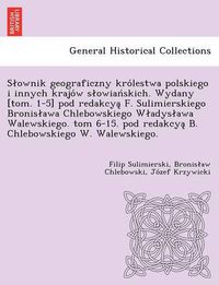 Cover image for S Ownik Geograficzny Kro Lestwa Polskiego I Innych Krajo W S Owian Skich. Wydany [Tom. 1-5] Pod Redakcya F. Sulimierskiego Bronis Awa Chlebowskiego W Adys Awa Walewskiego. Tom 6-15. Pod Redakcya B. Chlebowskiego W. Walewskiego.