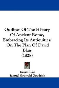 Cover image for Outlines Of The History Of Ancient Rome, Embracing Its Antiquities: On The Plan Of David Blair (1828)
