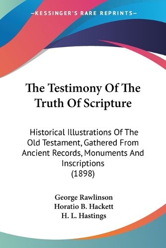 Cover image for The Testimony of the Truth of Scripture: Historical Illustrations of the Old Testament, Gathered from Ancient Records, Monuments and Inscriptions (1898)